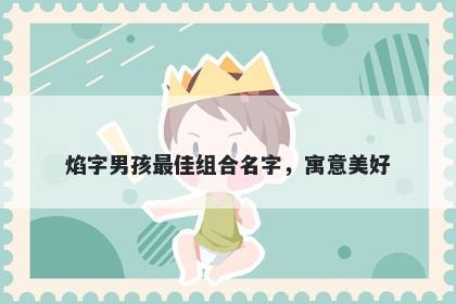 焰字男孩最佳组合名字，寓意美...