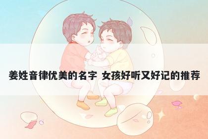 姜姓音律优美的名字 女孩好听又好记的推荐