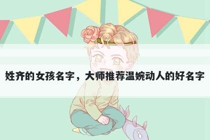 姓齐的女孩名字，大师推荐温婉...