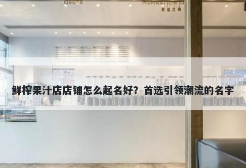 鲜榨果汁店店铺怎么起名好？首选引领潮流的名字