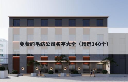 免费的毛纺公司名字大全（精选340个）