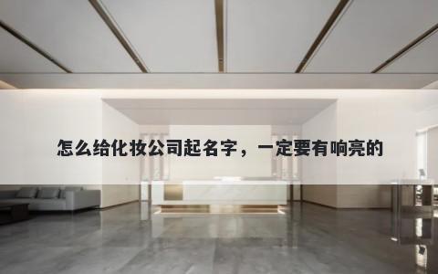 怎么给化妆公司起名字，一定要有响亮的