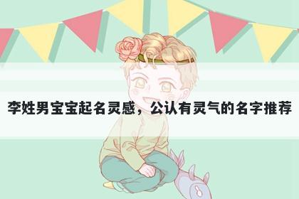 李姓男宝宝起名灵感，公认有灵...