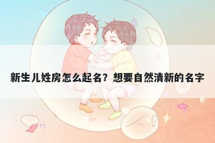 新生儿姓房怎么起名？想要自然...