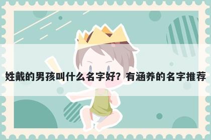 姓戴的男孩叫什么名字好？有涵养的名字推荐