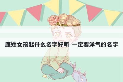 康姓女孩起什么名字好听 一定要...