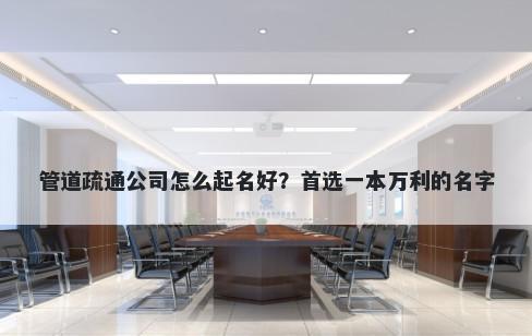 管道疏通公司怎么起名好？首选...