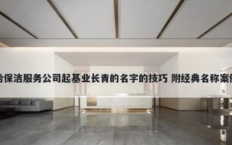 给保洁服务公司起基业长青的名字的技巧 附经典名称案例