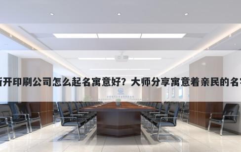 新开印刷公司怎么起名寓意好？大师分享寓意着亲民的名字
