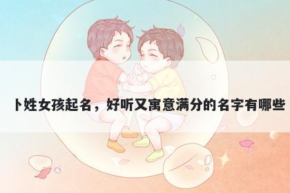 卜姓女孩起名，好听又寓意满分...