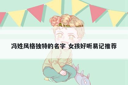 冯姓风格独特的名字 女孩好听易...
