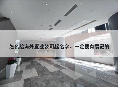 怎么给海外置业公司起名字，一定要有易记的