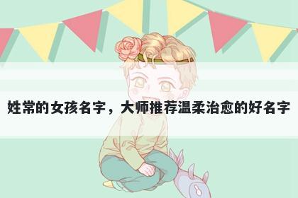 姓常的女孩名字，大师推荐温柔...