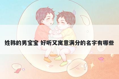 姓韩的男宝宝 好听又寓意满分的...