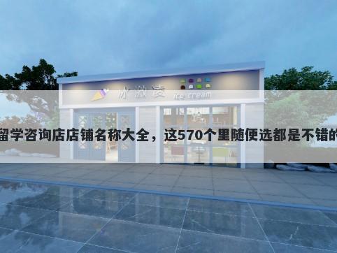 留学咨询店店铺名称大全，这570个里随便选都是不错的