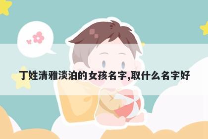 丁姓清雅淡泊的女孩名字,取什么...