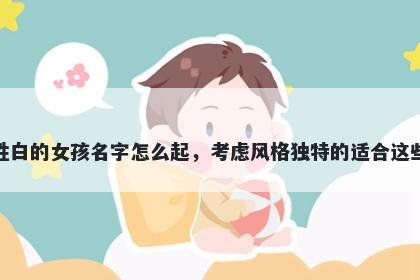 姓白的女孩名字怎么起，考虑风...