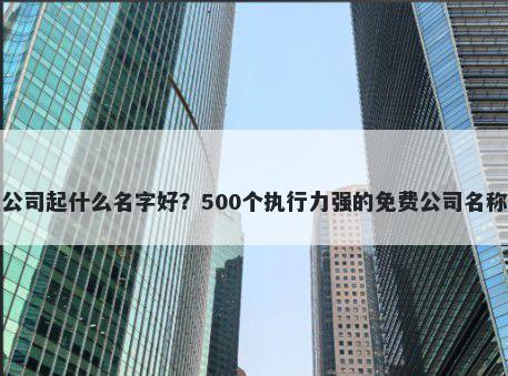 冶炼公司起什么名字好？500个执行力强的免费公司名称任选