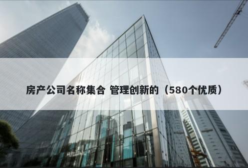 房产公司名称集合 管理创新的（580个优质）