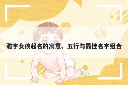 雅字女孩起名的寓意、五行与最...