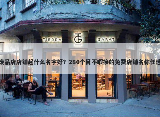 废品店店铺起什么名字好？280个目不暇接的免费店铺名称任选