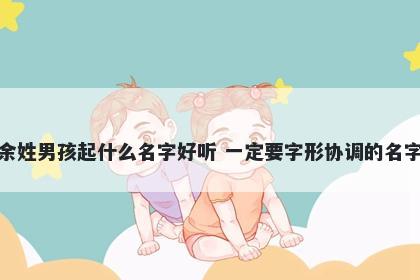 余姓男孩起什么名字好听 一定要...
