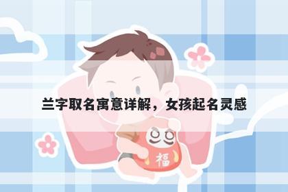 兰字取名寓意详解，女孩起名灵...