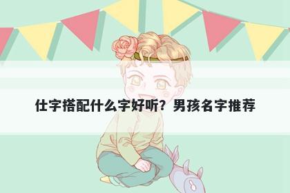 仕字搭配什么字好听？男孩名字...