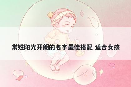 常姓阳光开朗的名字最佳搭配 适...