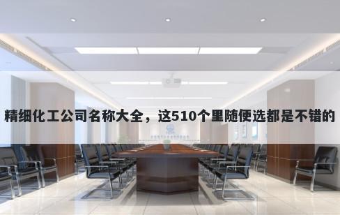 精细化工公司名称大全，这510个里随便选都是不错的