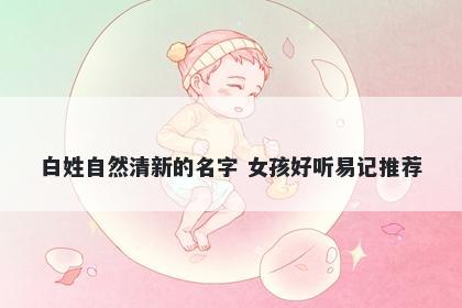 白姓自然清新的名字 女孩好听易...