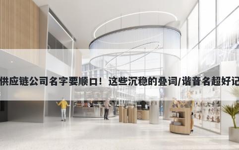 供应链公司名字要顺口！这些沉稳的叠词/谐音名超好记