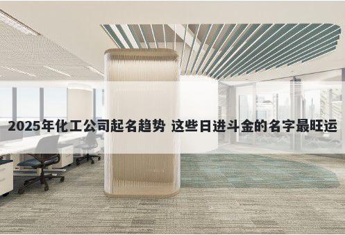 2025年化工公司起名趋势 这些日...