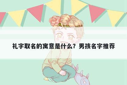 礼字取名的寓意是什么？男孩名...