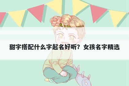 甜字搭配什么字起名好听？女孩...