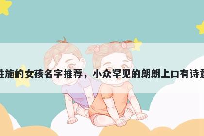 姓施的女孩名字推荐，小众罕见的朗朗上口有诗意