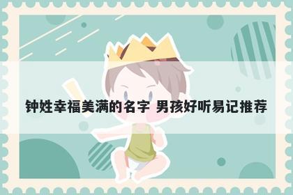 钟姓幸福美满的名字 男孩好听易...
