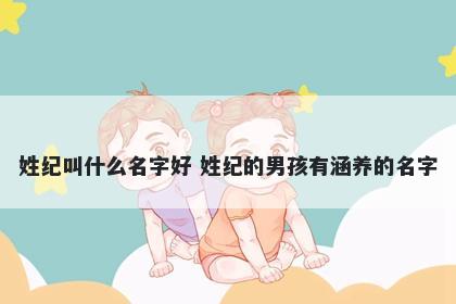 姓纪叫什么名字好 姓纪的男孩有...