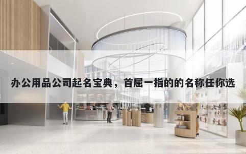 办公用品公司起名宝典，首屈一指的的名称任你选