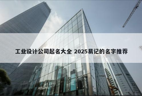 工业设计公司起名大全 2025易记...
