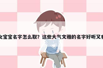 张姓女宝宝名字怎么取？这些大...
