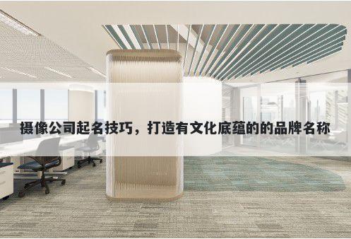 摄像公司起名技巧，打造有文化底蕴的的品牌名称