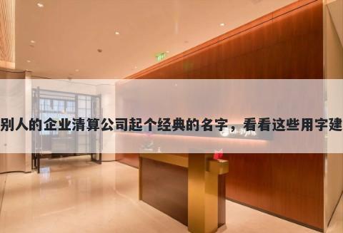 给别人的企业清算公司起个经典的名字，看看这些用字建议