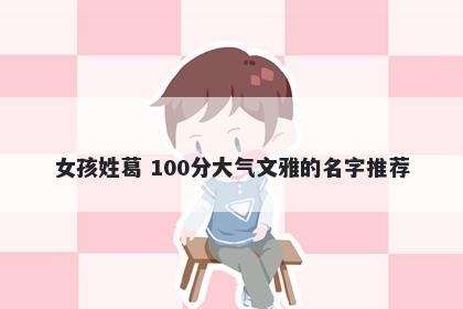 女孩姓葛 100分大气文雅的名字...