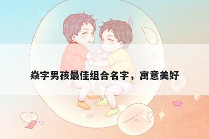 焱字男孩最佳组合名字，寓意美...