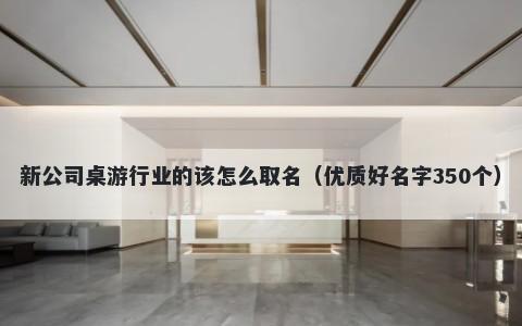 新公司桌游行业的该怎么取名（优质好名字350个）