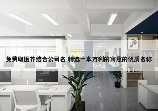 免费取医养结合公司名 精选一本...