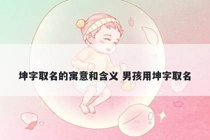 坤字取名的寓意和含义 男孩用坤...
