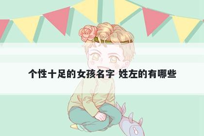 个性十足的女孩名字 姓左的有哪...