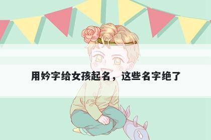 用妗字给女孩起名，这些名字绝...